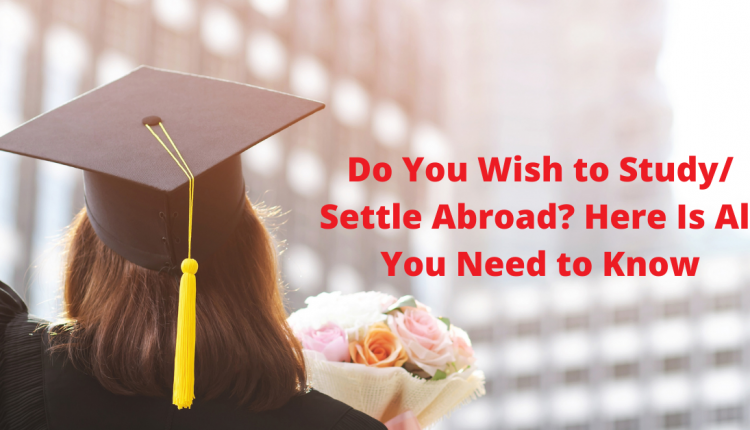 Do You Wish to Study/ Settle Abroad? Here Is All You Need to Know ...